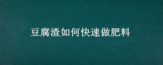 豆腐渣如何快速做肥料（豆腐渣怎么做肥料）