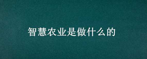 智慧农业是做什么的（智慧农业是做什么的工作）