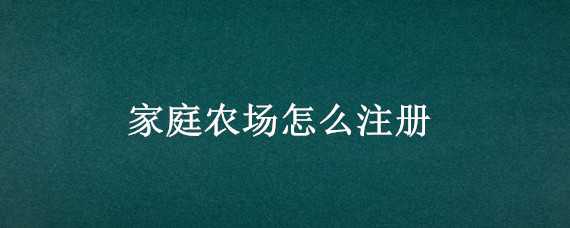 家庭农场怎么注册（家庭农场怎么注册有什么政策）