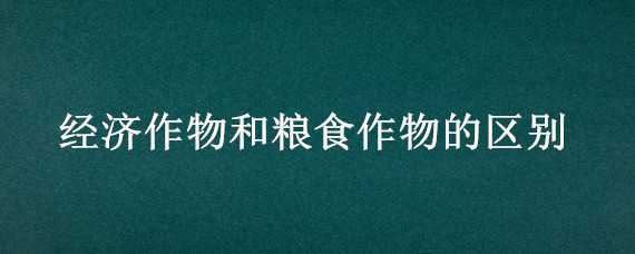 经济作物和粮食作物的区别 经济作物和粮食作物的区别 app