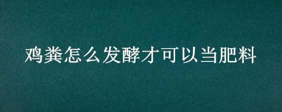 鸡粪怎么发酵才可以当肥料（鸡粪怎么发酵才可以当肥料用）