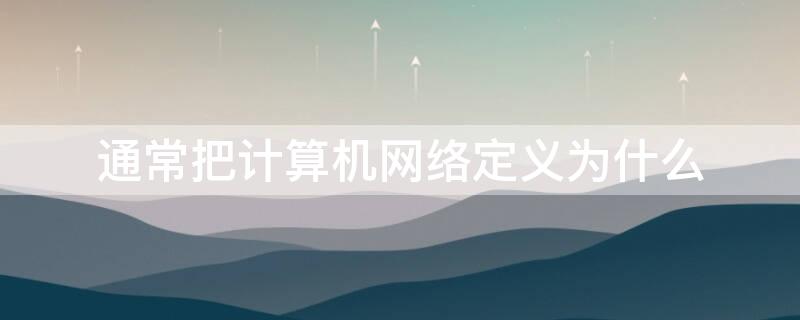 通常把计算机网络定义为什么