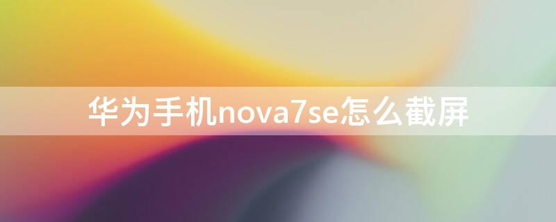 华为手机nova7se怎么截屏