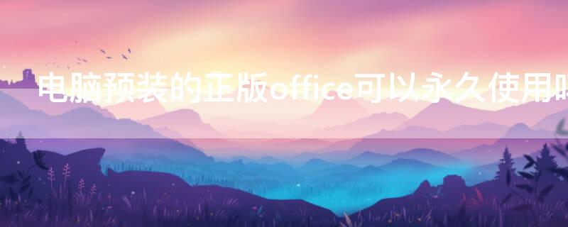 电脑预装的正版office可以永久使用吗