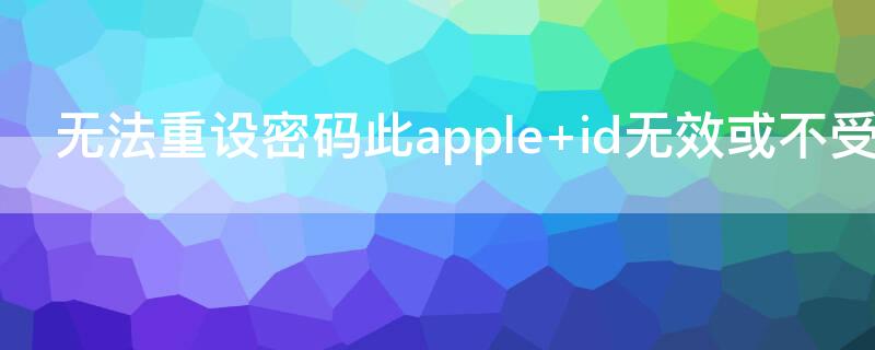 无法重设密码此apple id无效或不受支持