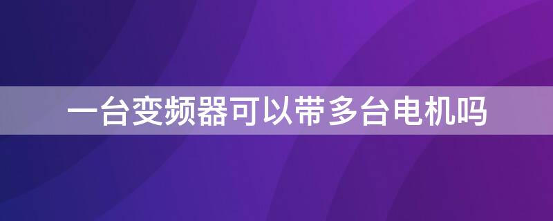 一台变频器可以带多台电机吗