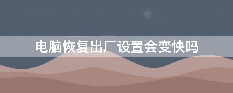 电脑恢复出厂设置会变快吗