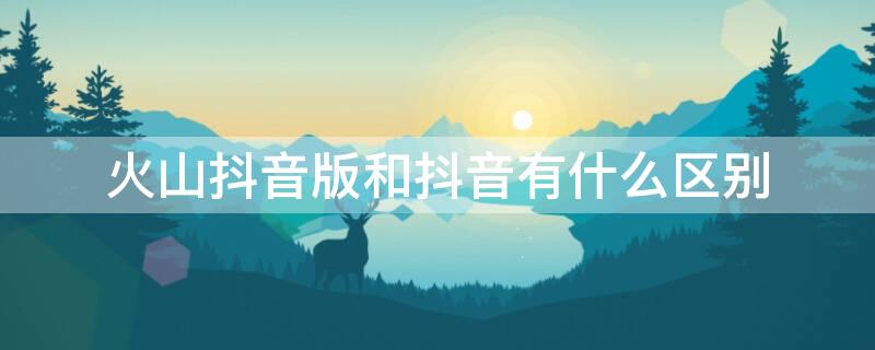 火山抖音版和抖音有什么区别