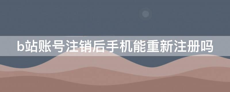 b站账号注销后手机能重新注册吗