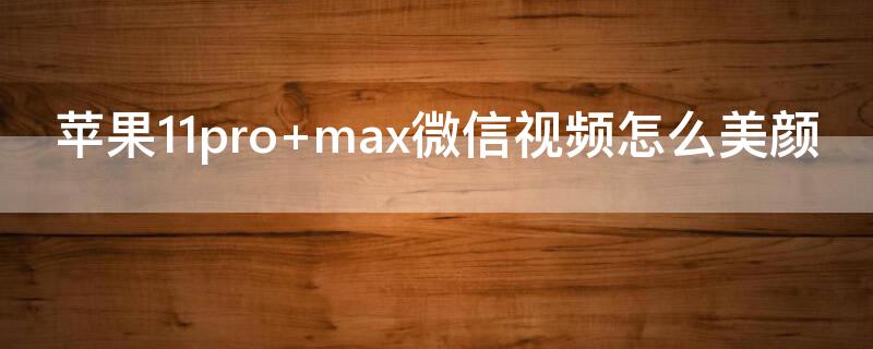 iPhone11pro max微信视频怎么美颜
