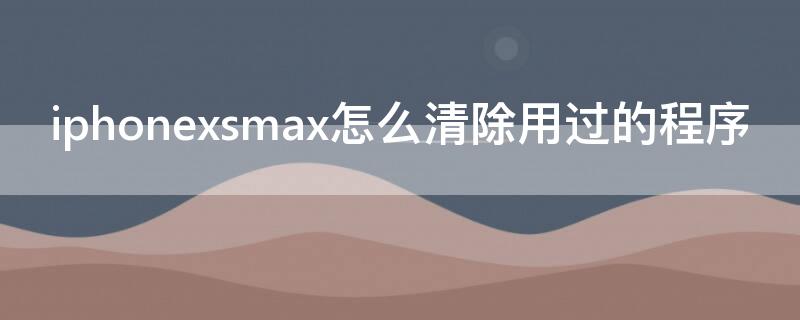 iPhonexsmax怎么清除用过的程序