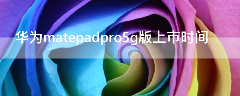 华为matepadpro5g版上市时间