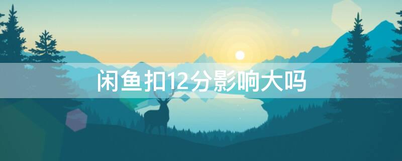 闲鱼扣12分影响大吗