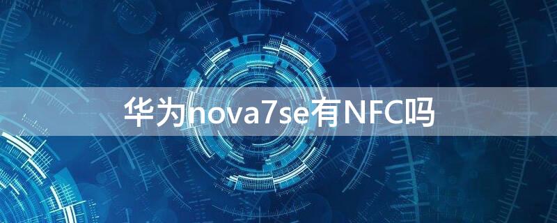 华为nova7se有NFC吗