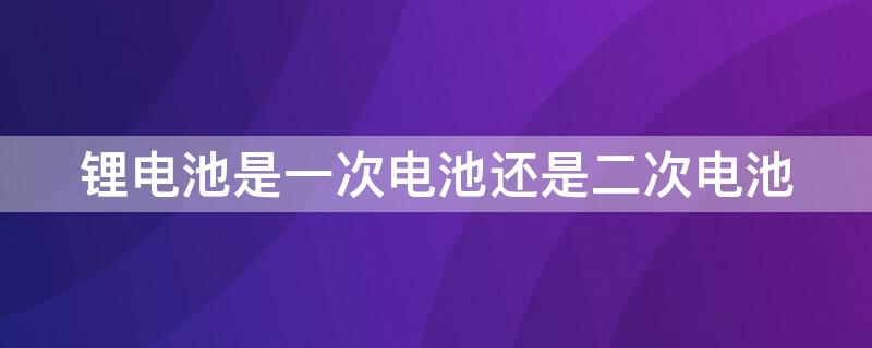 锂电池是一次电池还是二次电池