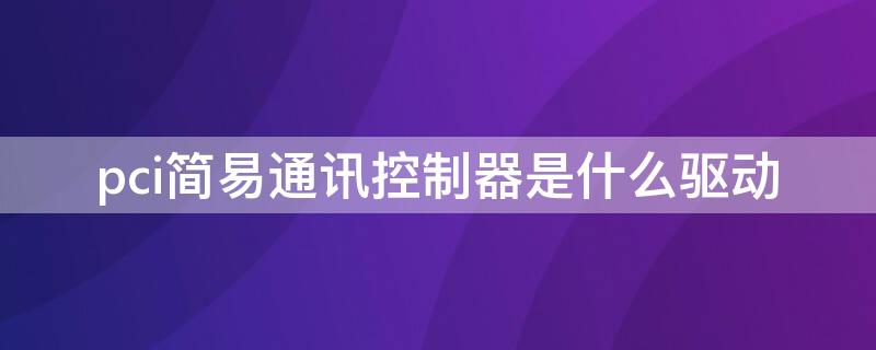 pci简易通讯控制器是什么驱动