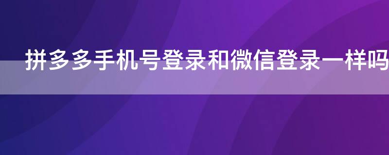 拼多多手机号登录和微信登录一样吗