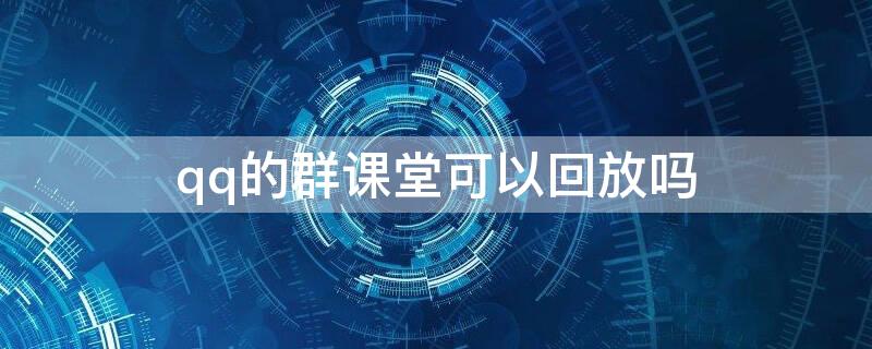 qq的群课堂可以回放吗