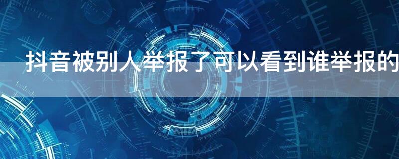 抖音被别人举报了可以看到谁举报的吗