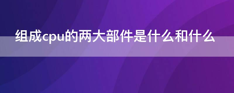 组成cpu的两大部件是什么和什么