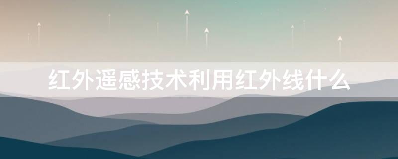 红外遥感技术利用红外线什么