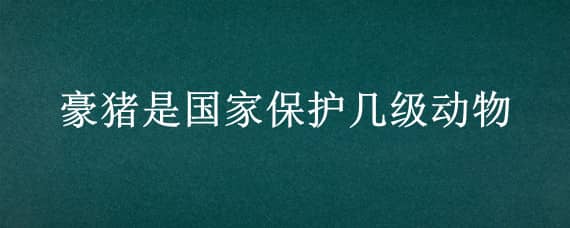 豪猪是国家保护几级动物