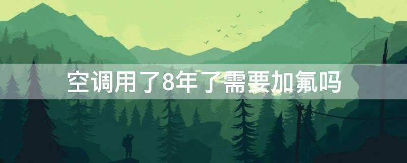 空调用了8年了需要加氟吗