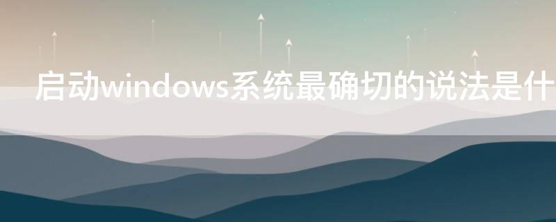 启动windows系统最确切的说法是什么