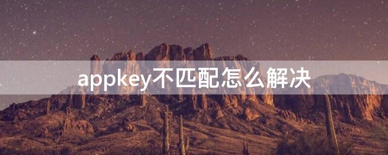 appkey不匹配怎么解决