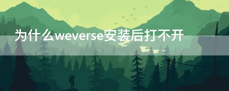 为什么weverse安装后打不开