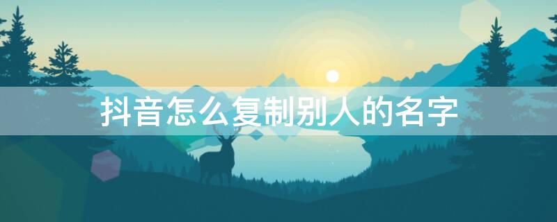 抖音怎么复制别人的名字