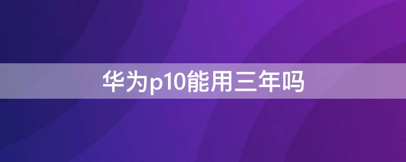 华为p10能用三年吗