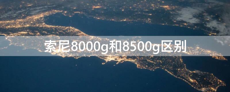 索尼8000g和8500g区别