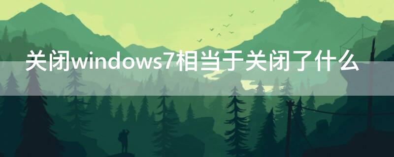 关闭windows7相当于关闭了什么