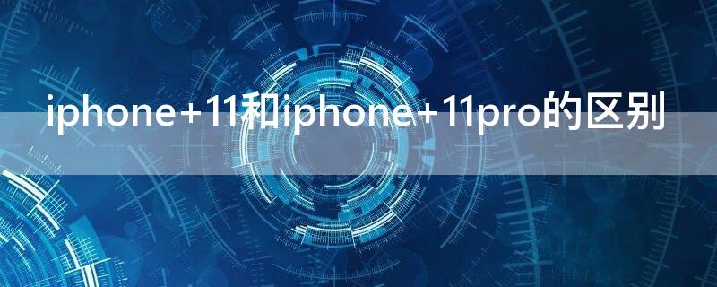 iPhone 11和iPhone 11pro的区别