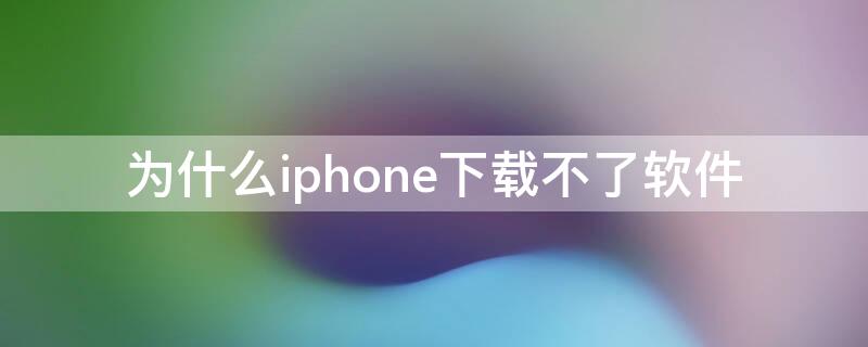 为什么iPhone下载不了软件（iPhone为什么下载不了软件）