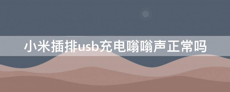 小米插排usb充电嗡嗡声正常吗（小米排插usb有电流声）