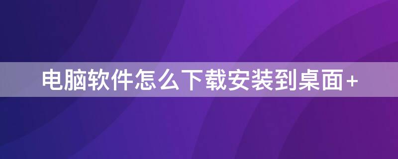 电脑软件怎么下载安装到桌面