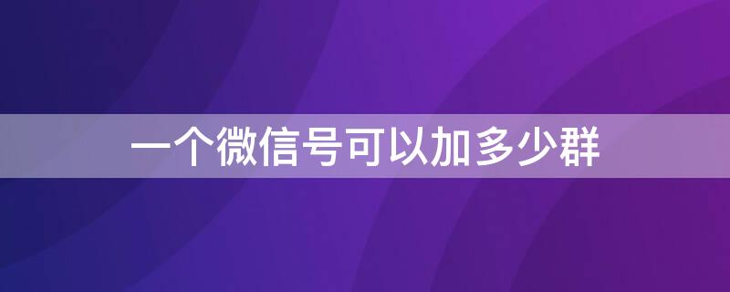 一个微信号可以加多少群 每个微信号可以加多少个群