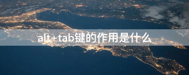 alt+tab键的作用是什么 alttab键的作用是什么