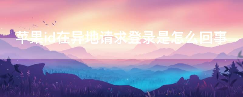 iPhoneid在异地请求登录是怎么回事 苹果appleid异地登录怎么回事?