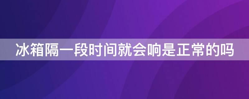 冰箱隔一段时间就会响是正常的吗