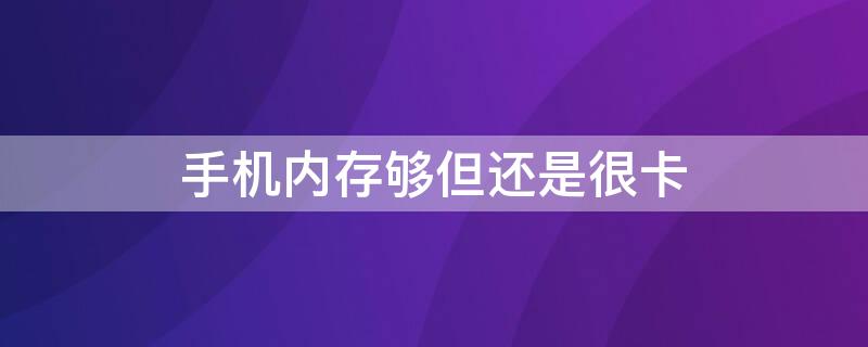 手机内存够但还是很卡（手机内存足够为什么还是很卡）