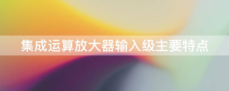 集成运算放大器输入级主要特点 集成运算放大器的输入级采用