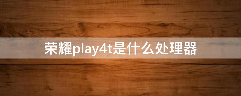 荣耀play4t是什么处理器（荣耀play4T是什么处理器）