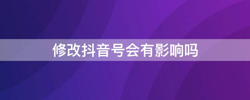 修改抖音号会有影响吗（抖音改抖音号有什么影响）