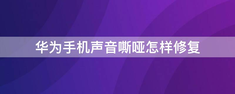 华为手机声音嘶哑怎样修复 华为手机声音嘶哑怎么回事