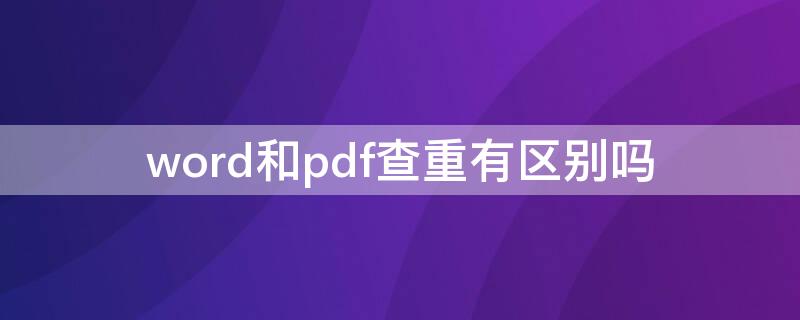 word和pdf查重有区别吗（用pdf和word查重字数一样吗）