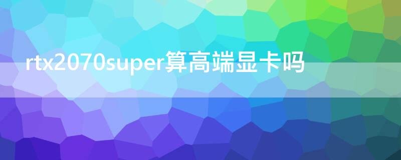 rtx2070super算高端显卡吗