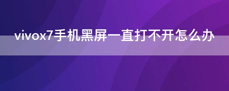 vivox7手机黑屏一直打不开怎么办（vivox7手机开不了机一直黑屏怎么办）